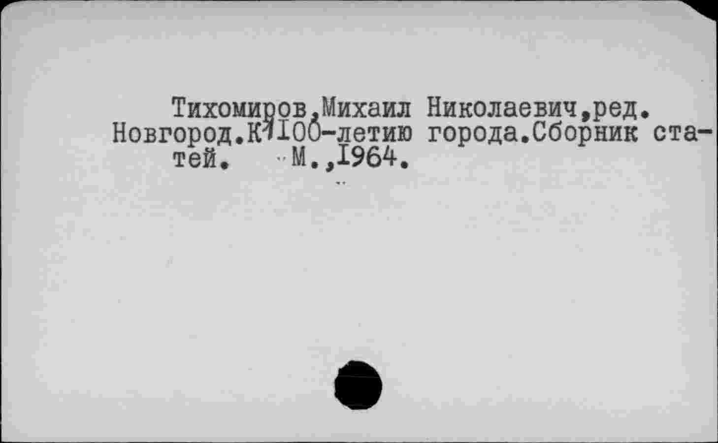 ﻿Тихомиров.Михаил Николаевич,род.
Новгород.Ki100-летию города.Сборник